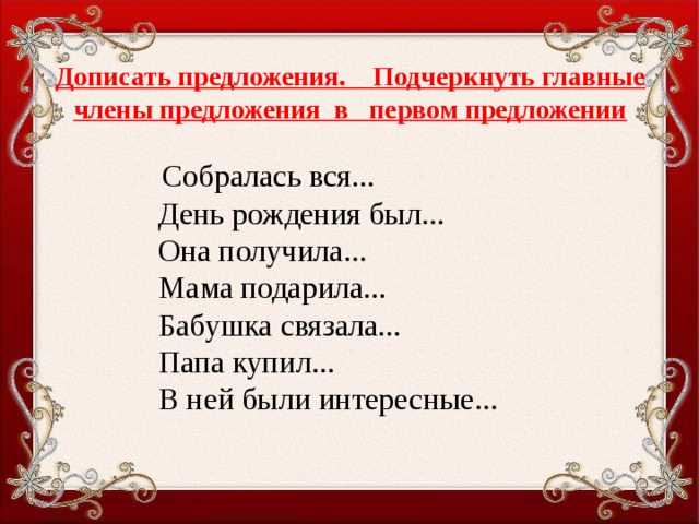 Дописать предложения. Подчеркнуть главные члены предложения в первом предложении  Собралась вся...  День рождения был...  Она получила...  Мама подарила...  Бабушка связала...  Папа купил...  В ней были интересные...