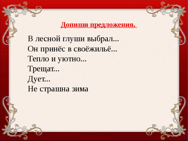 Допиши предложения. В лесной глуши выбрал...  Он принёс в своёжильё...  Тепло и уютно...  Трещат... Дует... Не страшна зима