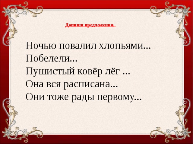 Допиши предложения. Ночью повалил хлопьями...  Побелели... Пушистый ковёр лёг ... Она вся расписана... Они  тоже рады первому...  