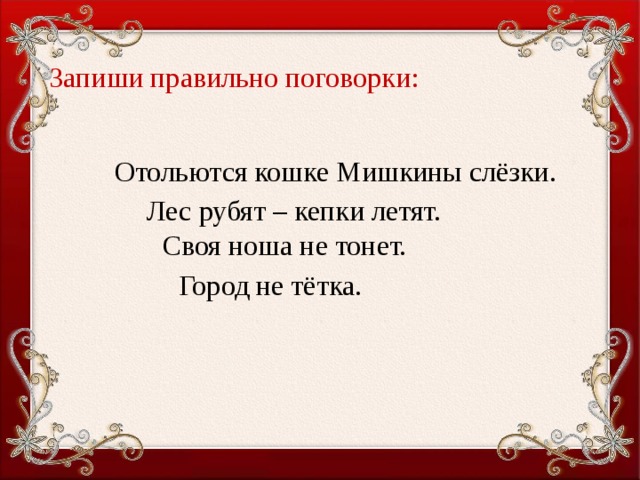 Запиши правильно поговорки:    Отольются кошке Мишкины слёзки.   Лес рубят – кепки летят.     Своя ноша не тонет.    Город не тётка.