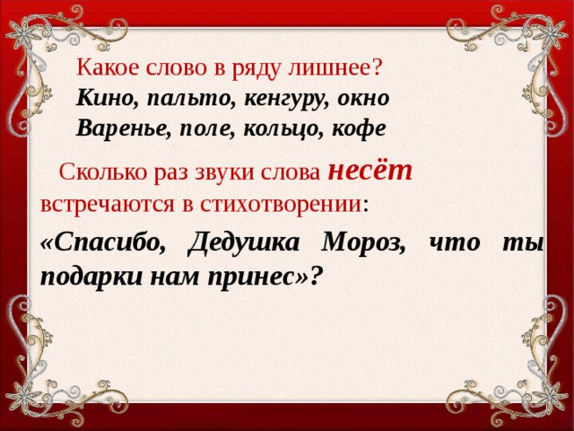 Какое слово в ряду лишнее?  Кино, пальто, кенгуру, окно  Варенье, поле, кольцо, кофе    Сколько раз звуки слова несёт встречаются в стихотворении : «Спасибо, Дедушка Мороз, что ты подарки нам принес»?