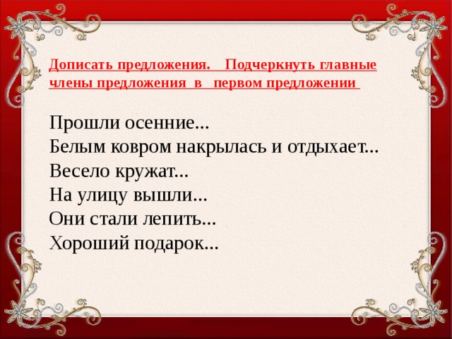 Дописать предложения. Подчеркнуть главные члены предложения в первом предложении Прошли осенние... Белым ковром накрылась и отдыхает... Весело кружат... На улицу вышли... Они стали лепить... Хороший подарок...