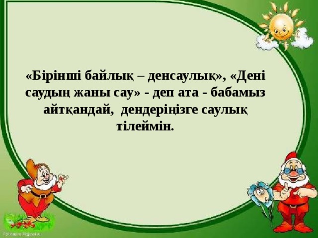 «Бірінші байлық – денсаулық», «Дені саудың жаны сау» - деп ата - бабамыз айтқандай, дендеріңізге саулық тілеймін.