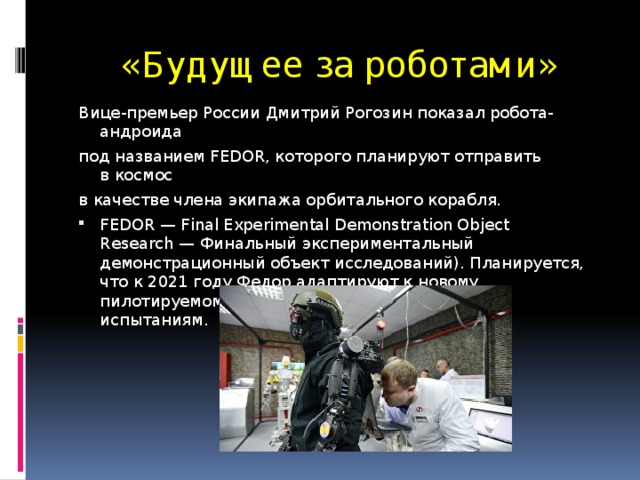 «Будущее за роботами» Вице-премьер России Дмитрий Рогозин показал робота-андроида под названием FEDOR, которого планируют отправить в космос в качестве члена экипажа орбитального корабля.
