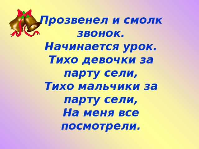 Прозвенел и смолк звонок.  Начинается урок.  Тихо девочки за парту сели,  Тихо мальчики за парту сели,  На меня все посмотрели.