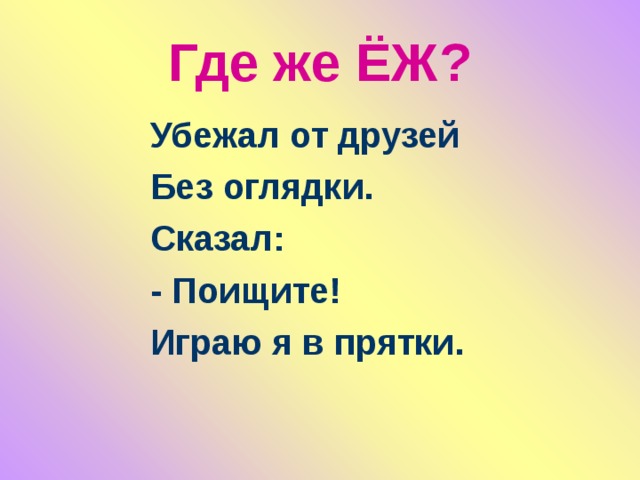 Где же ЁЖ? Убежал от друзей Без оглядки. Сказал: - Поищите! Играю я в прятки.