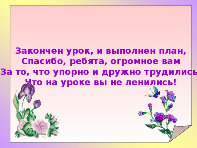 Закончен урок, и выполнен план, Спасибо, ребята, огромное вам За то, что упорно и дружно трудились, Что на уроке вы не ленились!