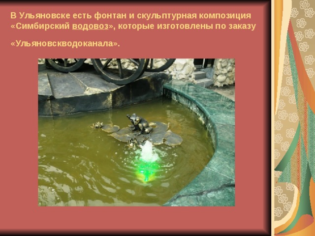 В Ульяновске есть фонтан и скульптурная композиция «Симбирский водовоз », которые изготовлены по заказу «Ульяновскводоканала».