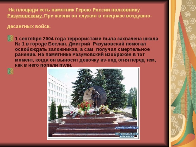 На площади есть памятник Герою России полковнику Разумовскому. При жизни он служил в спецназе воздушно-десантных войск.