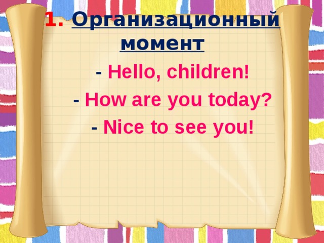 1. Организационный момент  - Hello, children!  - How are you today?  - Nice to see you!
