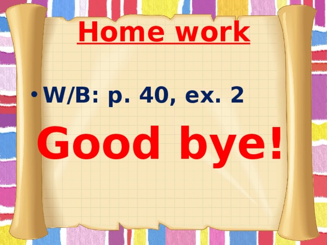 Home work W/B: p. 40, ex. 2 Good bye!