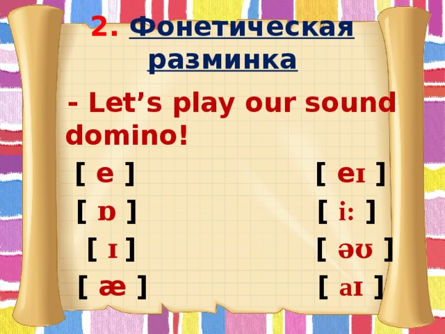 2.  Фонетическая разминка  - Let’s play our sound domino!  [ e ] [ e ɪ  ] [ ɒ ] [  i:  ]  [  ɪ ] [ əʊ ]  [ æ ] [  aɪ  ]