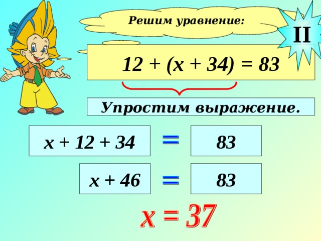 II Решим уравнение:  12 + (х + 34) = 83 Упростим выражение. х + 12 + 34 83 х + 46 83
