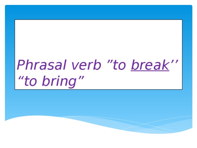 Phrasal verb ”to break ’’  “to bring”