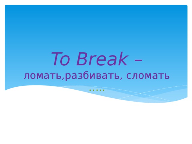 To Break – ломать , разбивать , сломать …..