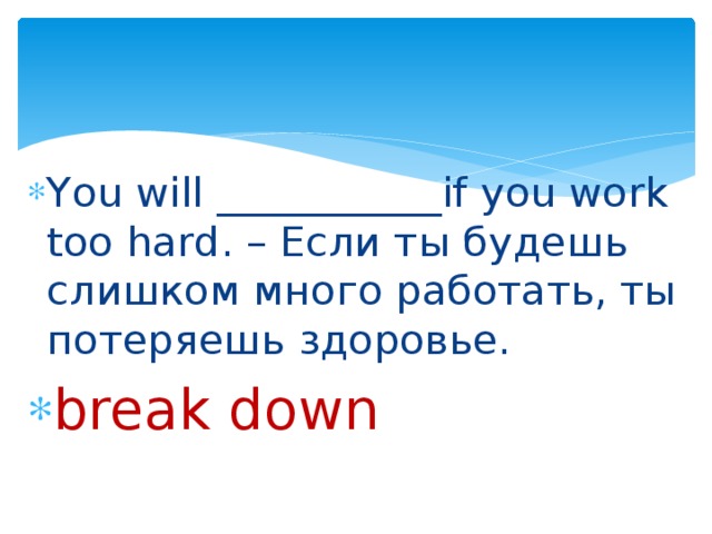 You will ___________if you work too hard. – Если ты будешь слишком много работать, ты потеряешь здоровье. break down