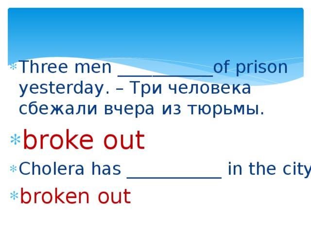 Three men ___________of prison yesterday. – Три человека сбежали вчера из тюрьмы. broke out Cholera has ___________ in the city. broken out