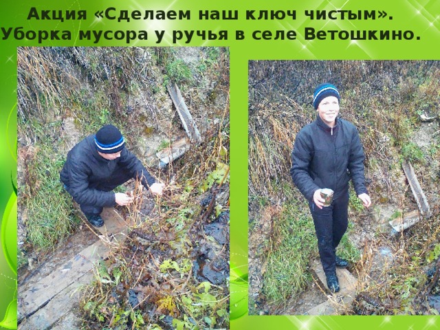 Акция «Очистка родника» Акция «Сделаем наш ключ чистым». Уборка мусора у ручья в селе Ветошкино.
