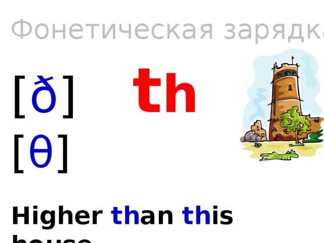 Фонетическая зарядка [ ð ]  t h  [ θ ]    Higher th an th is house,  Higher th an th at tree.  Oh, whatever can th at be?