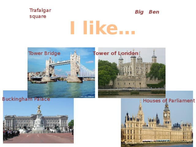 Trafalgar square Big Ben I like… Tower of London Tower Bridge Buckingham Palace Houses of Parliament