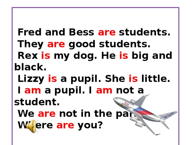 Ticket  Fred and Bess are students.  They are good students.  Rex is my dog. He is big and black.  Lizzy is a pupil. She is little.  I am a pupil. I am not a student.  We are not in the park.  Where are you? London