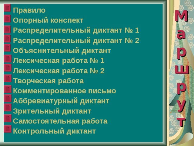 Правило  Опорный конспект  Распределительный диктант № 1  Распределительный диктант № 2  Объяснительный диктант  Лексическая работа № 1  Лексическая работа № 2  Творческая работа  Комментированное письмо  Аббревиатурный диктант  Зрительный диктант  Самостоятельная работа  Контрольный диктант Ма  ршр  у  т