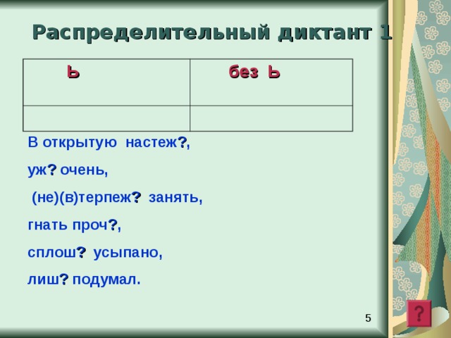 Распределительный диктант 1    Ь   без Ь В открытую настеж ? , уж ? очень,  (не)(в)терпеж ? занять, гнать проч ? , сплош ? усыпано, лиш ? подумал.