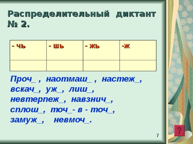 Распределительный диктант № 2 . - чь - шь - жь -ж Проч_ , наотмаш_ , настеж_ , вскач_ , уж_ , лиш_ ,  невтерпеж_ , навзнич_ ,  сплош_ , точ_- в - точ_ , замуж_ , невмоч_ .