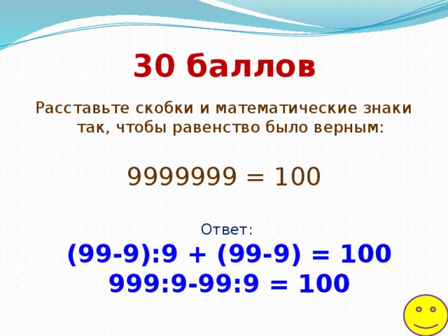 30  баллов Расставьте скобки и математические знаки так, чтобы равенство было верным:   9999999 = 100 Ответ: (99-9):9 + (99-9) = 100 999:9-99:9 = 100