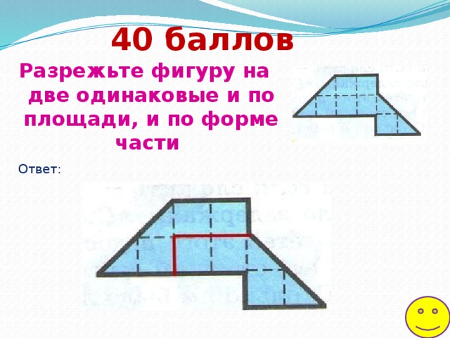 40  баллов Разрежьте фигуру на две одинаковые и по площади, и по форме части Ответ: