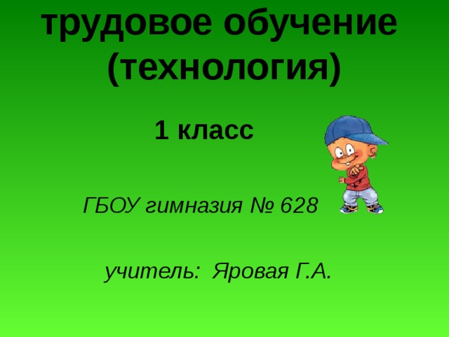 трудовое обучение  (технология)  1 класс   ГБОУ гимназия № 628   учитель: Яровая Г.А.