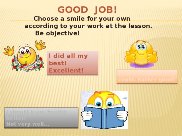 GOOD JOB!  Choose a smile for your own according to your work at the lesson.  Be objective! I did all my best! Excellent! I tried as much as I could. Rather good! I should learn English better! Not very well…