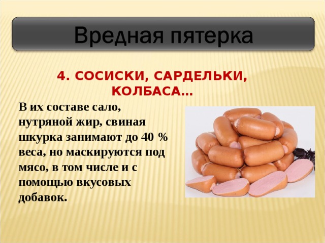 4. СОСИСКИ, САРДЕЛЬКИ, КОЛБАСА… В их составе сало, нутряной жир, свиная шкурка занимают до 40 % веса, но маскируются под мясо, в том числе и с помощью вкусовых добавок.