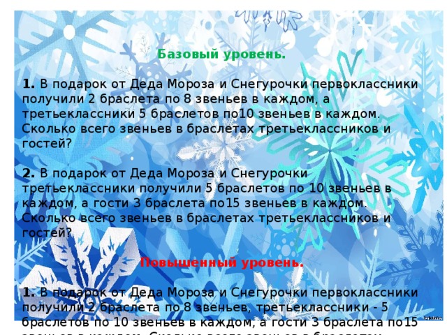 Базовый уровень.  1. В подарок от Деда Мороза и Снегурочки первоклассники получили 2 браслета по 8 звеньев в каждом, а третьеклассники 5 браслетов по10 звеньев в каждом. Сколько всего звеньев в браслетах третьеклассников и гостей?  2. В подарок от Деда Мороза и Снегурочки третьеклассники получили 5 браслетов по 10 звеньев в каждом, а гости 3 браслета по15 звеньев в каждом. Сколько всего звеньев в браслетах третьеклассников и гостей?  Повышенный уровень.  1. В подарок от Деда Мороза и Снегурочки первоклассники получили 2 браслета по 8 звеньев, третьеклассники - 5 браслетов по 10 звеньев в каждом, а гости 3 браслета по15 звеньев в каждом. Сколько всего звеньев в браслетах третьеклассников и гостей?