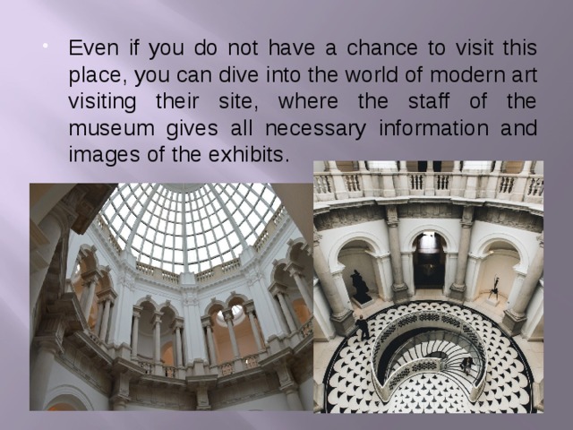 Even if you do not have a chance to visit this place, you can dive into the world of modern art visiting their site, where the staff of the museum gives all necessary information and images of the exhibits.
