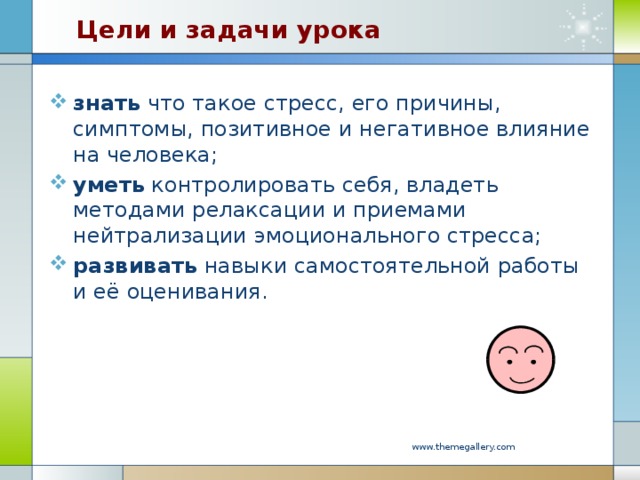 Цели и задачи урока знать что такое стресс, его причины, симптомы, позитивное и негативное влияние на человека; уметь контролировать себя, владеть методами релаксации и приемами нейтрализации эмоционального стресса; развивать навыки самостоятельной работы и её оценивания. www.themegallery.com