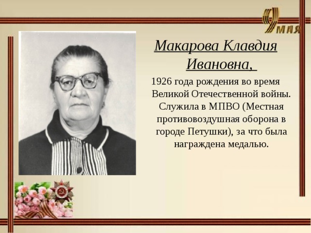 Макарова Клавдия Ивановна, 1926 года рождения во время Великой Отечественной войны. Служила в МПВО (Местная противовоздушная оборона в городе Петушки), за что была награждена медалью.