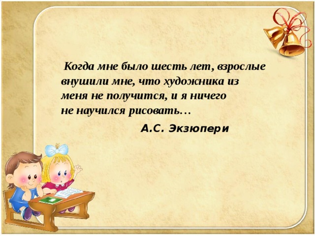 Когда мне было шесть лет, взрослые внушили мне, что художника из меня не получится, и я ничего не научился рисовать…  А.С. Экзюпери