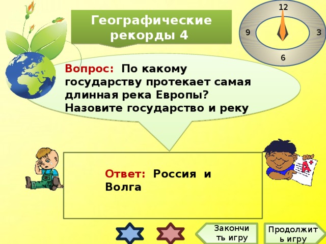 12 Географические рекорды 4 3 9 6 Вопрос: По какому государству протекает самая длинная река Европы? Назовите государство и реку Ответ: Россия и Волга Закончить игру Продолжить игру
