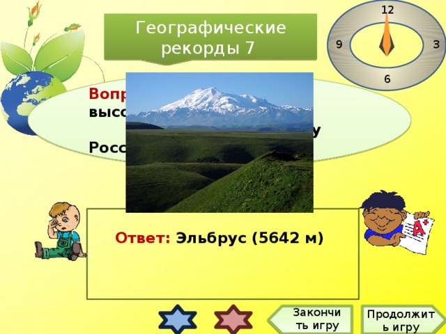 12 Географические рекорды 7 3 9 6 Вопрос: Назовите  самую высокую  горную вершину России Ответ: Эльбрус (5642 м) Закончить игру Продолжить игру