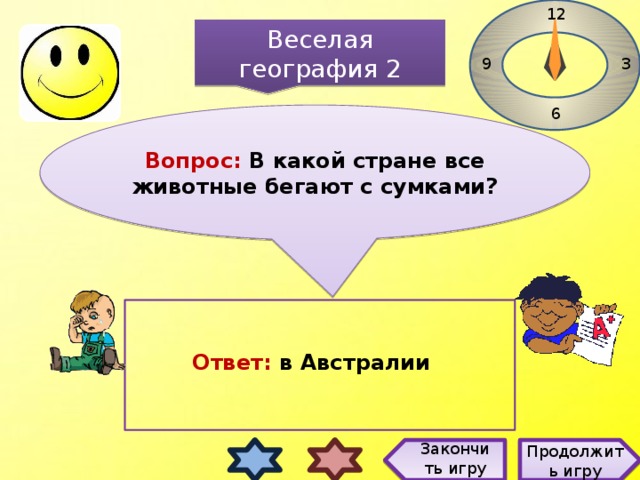 12 Веселая география 2 3 9 6 Вопрос: В какой стране все животные бегают с сумками?  Ответ: в  Австралии Закончить игру Продолжить игру