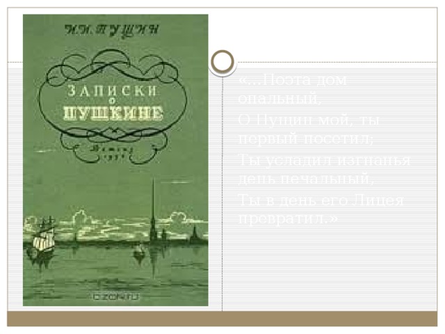 «...Поэта дом опальный, О Пущин мой, ты первый посетил; Ты усладил изгнанья день печальный, Ты в день его Лицея превратил.»