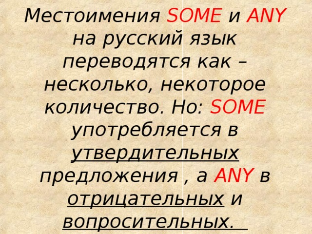 Местоимения SOME и ANY на русский язык переводятся как –несколько, некоторое количество. Но: SOME употребляется в утвердительных предложения , а ANY в отрицательных и вопросительных.