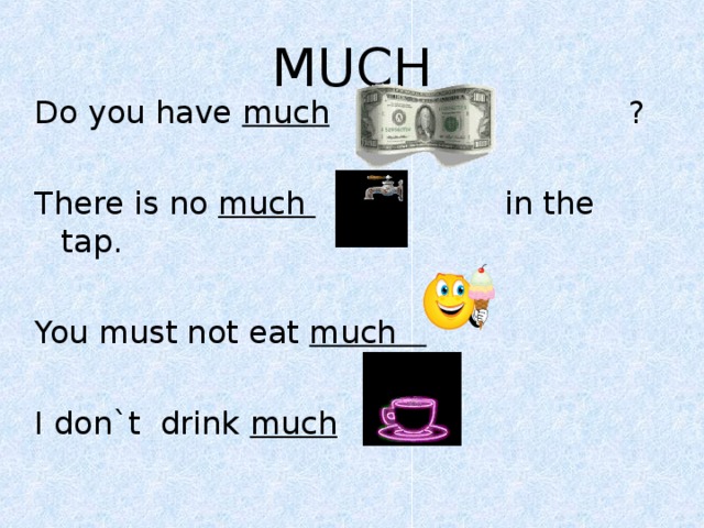 MUCH Do you have much  ?  There is no much in the tap. You must not eat much  I don`t drink much