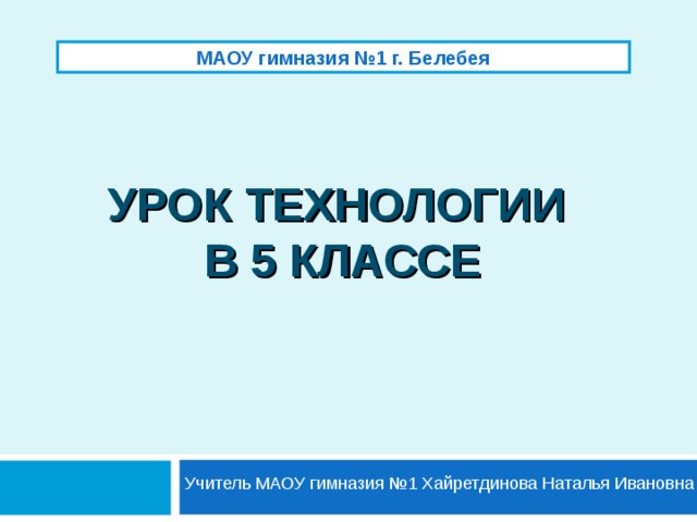 МАОУ гимназия №1 г. Белебея УРОК ТЕХНОЛОГИИ  В 5 КЛАССЕ  Учитель МАОУ гимназия №1 Хайретдинова Наталья Ивановна