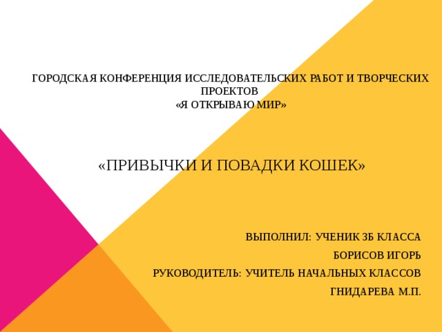 Городская конференция исследовательских работ и творческих проектов  «Я открываю мир»      «Привычки и повадки кошек»   выполнил: ученик 3б класса Борисов Игорь Руководитель: учитель начальных классов Гнидарева М.П .