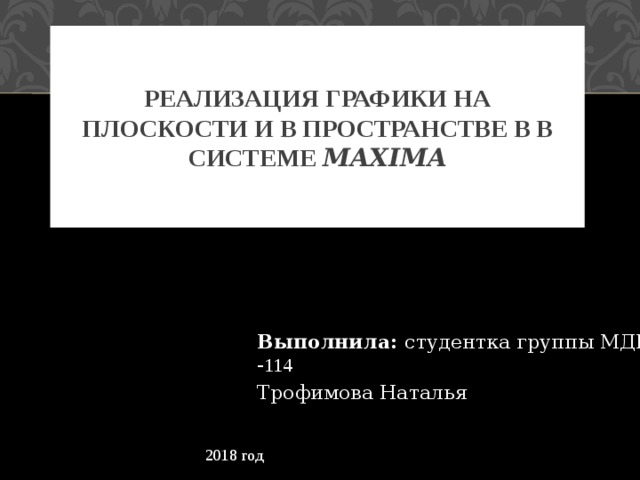 Реализация графики на плоскости и в пространстве в в системе Maxima Выполнила: студентка группы МДИ - 114 Трофимова Наталья 2018 год