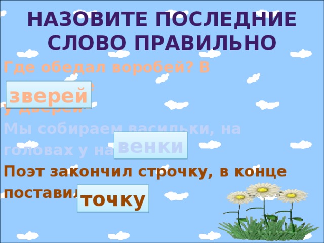 Назовите последние слово правильно Где обедал воробей? В зоопарке у дверей Мы собираем васильки, на головах у нас щенки Поэт закончил строчку, в конце поставил бочку зверей венки точку