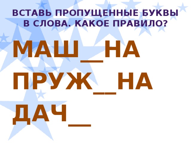 А Вставь пропущенные буквы в слова. Какое правило? МАШ__НА ПРУЖ__НА ДАЧ__   И И