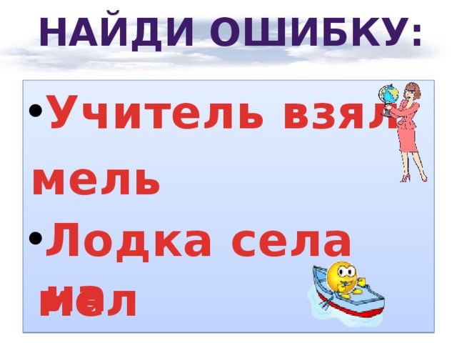 Найди ошибку:   Учитель взял  Лодка села на мель мел